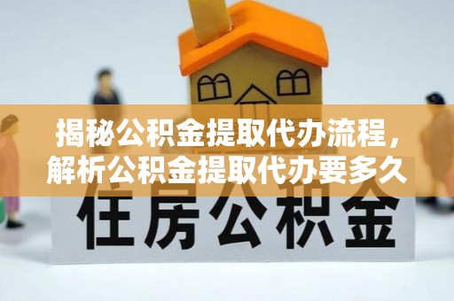 冬山揭秘公积金提取代办流程，解析公积金提取代办要多久的真相
