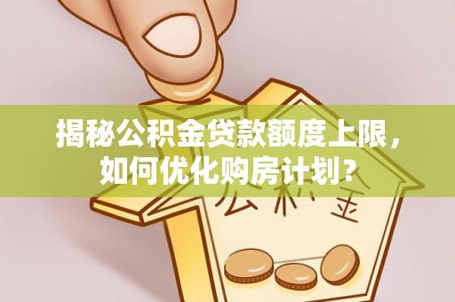 冬山揭秘公积金贷款额度上限，如何优化购房计划？