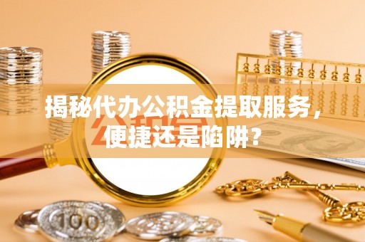 冬山揭秘代办公积金提取服务，便捷还是陷阱？