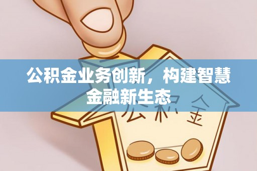冬山公积金业务创新，构建智慧金融新生态