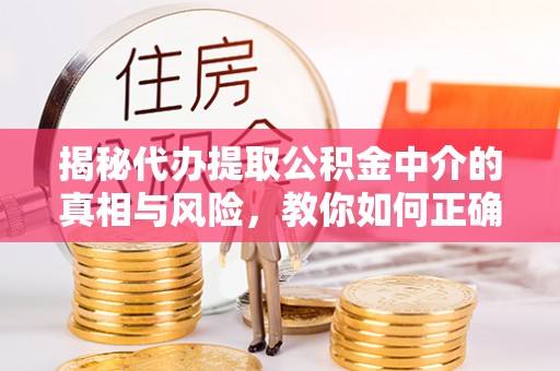 冬山揭秘代办提取公积金中介的真相与风险，教你如何正确操作