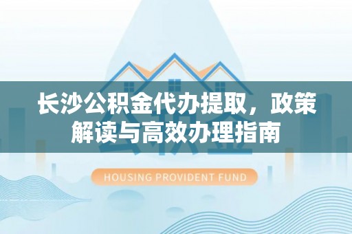 冬山长沙公积金代办提取，政策解读与高效办理指南