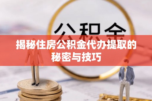 冬山揭秘住房公积金代办提取的秘密与技巧