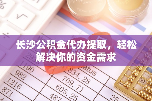 冬山长沙公积金代办提取，轻松解决你的资金需求