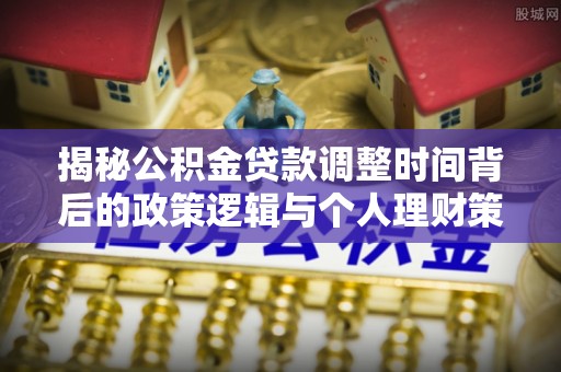 冬山揭秘公积金贷款调整时间背后的政策逻辑与个人理财策略