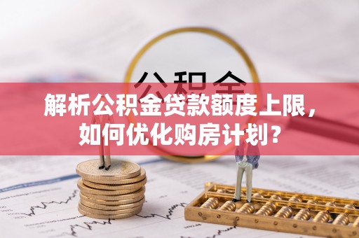 冬山解析公积金贷款额度上限，如何优化购房计划？