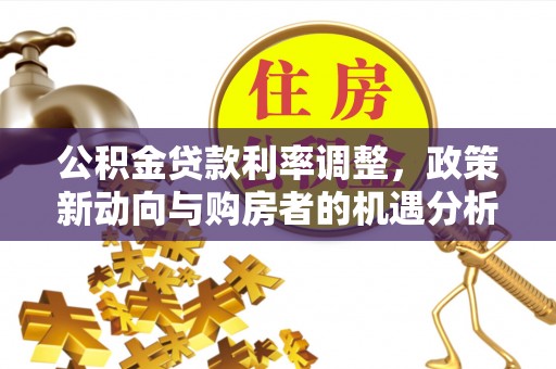 冬山公积金贷款利率调整，政策新动向与购房者的机遇分析