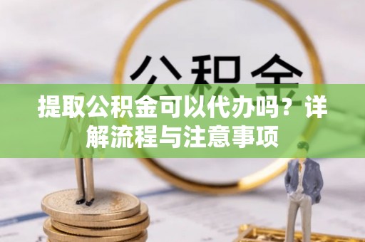 冬山提取公积金可以代办吗？详解流程与注意事项