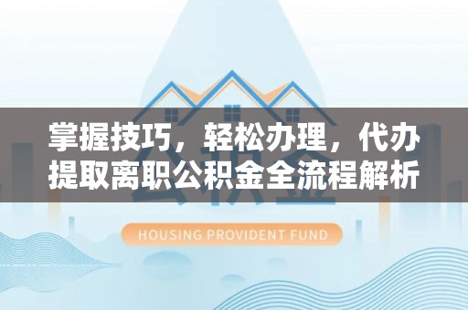 冬山掌握技巧，轻松办理，代办提取离职公积金全流程解析