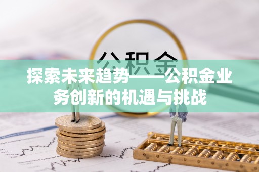 冬山探索未来趋势——公积金业务创新的机遇与挑战