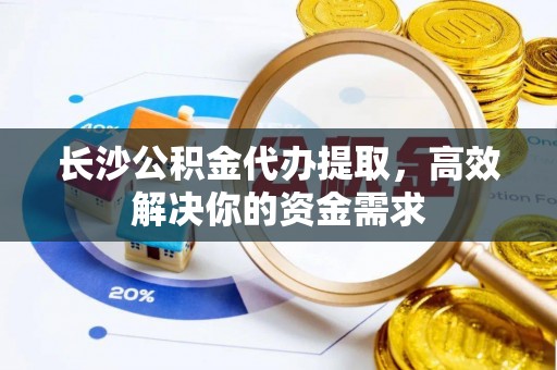 冬山长沙公积金代办提取，高效解决你的资金需求