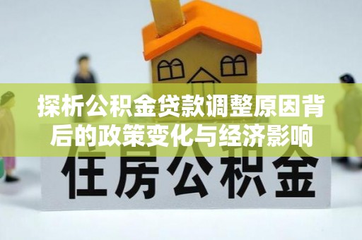 冬山探析公积金贷款调整原因背后的政策变化与经济影响
