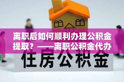 冬山离职后如何顺利办理公积金提取？——离职公积金代办提取全攻略