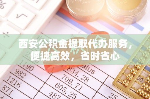 冬山西安公积金提取代办服务，便捷高效，省时省心