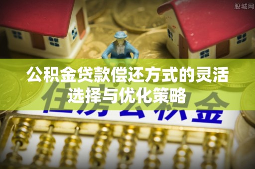 冬山公积金贷款偿还方式的灵活选择与优化策略