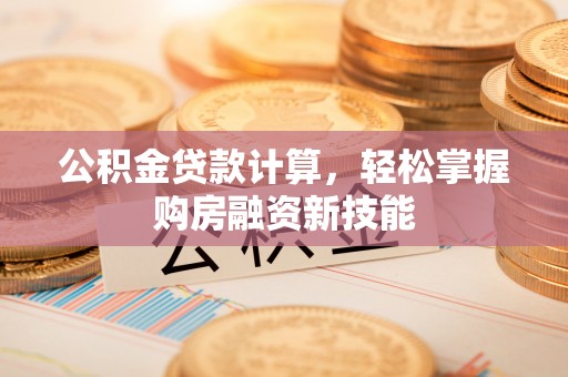 冬山公积金贷款计算，轻松掌握购房融资新技能