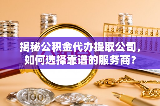 冬山揭秘公积金代办提取公司，如何选择靠谱的服务商？