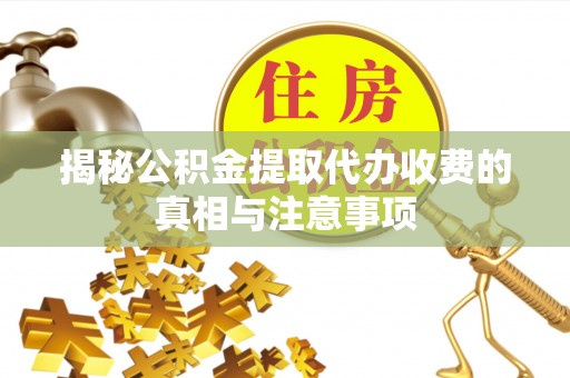 冬山揭秘公积金提取代办收费的真相与注意事项