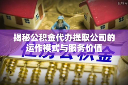 冬山揭秘公积金代办提取公司的运作模式与服务价值