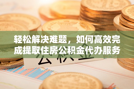 冬山轻松解决难题，如何高效完成提取住房公积金代办服务