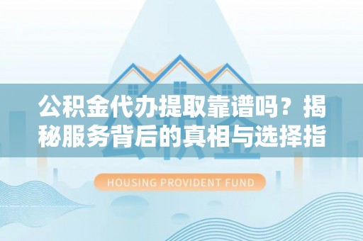 冬山公积金代办提取靠谱吗？揭秘服务背后的真相与选择指南