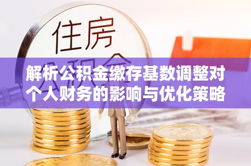 冬山解析公积金缴存基数调整对个人财务的影响与优化策略