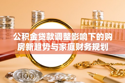 冬山公积金贷款调整影响下的购房新趋势与家庭财务规划