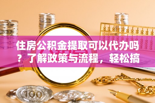 冬山住房公积金提取可以代办吗？了解政策与流程，轻松搞定公积金提取