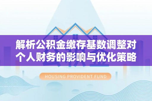 冬山解析公积金缴存基数调整对个人财务的影响与优化策略
