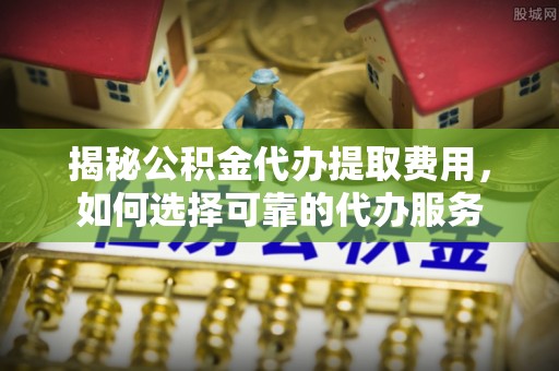 冬山揭秘公积金代办提取费用，如何选择可靠的代办服务