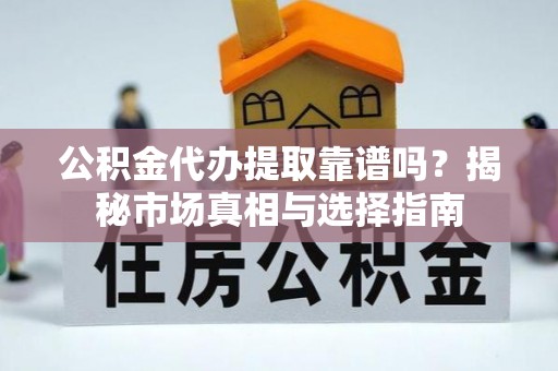 冬山公积金代办提取靠谱吗？揭秘市场真相与选择指南