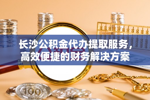 冬山长沙公积金代办提取服务，高效便捷的财务解决方案