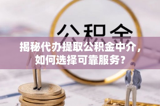 冬山揭秘代办提取公积金中介，如何选择可靠服务？
