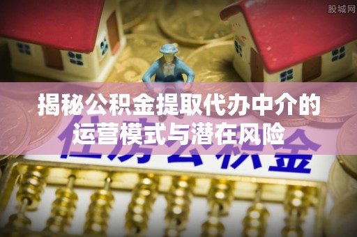 冬山揭秘公积金提取代办中介的运营模式与潜在风险