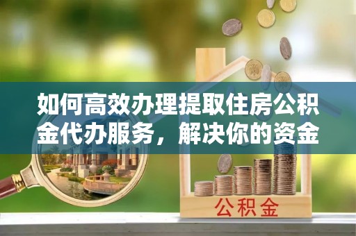 冬山如何高效办理提取住房公积金代办服务，解决你的资金需求