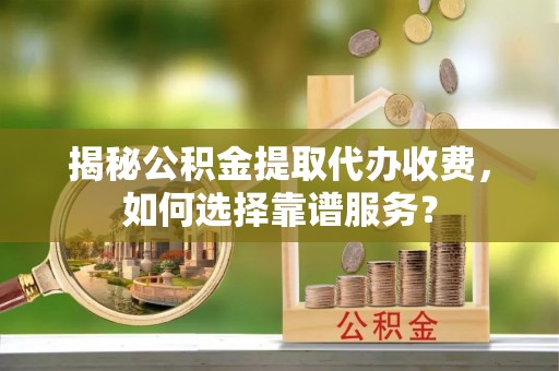 冬山揭秘公积金提取代办收费，如何选择靠谱服务？