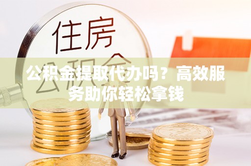 冬山公积金提取代办吗？高效服务助你轻松拿钱