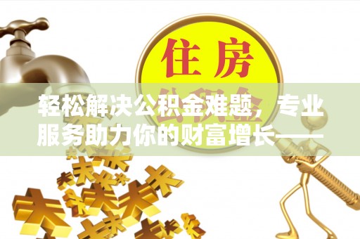 冬山轻松解决公积金难题，专业服务助力你的财富增长——代办公积金提取