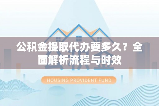 冬山公积金提取代办要多久？全面解析流程与时效