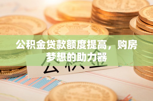 冬山公积金贷款额度提高，购房梦想的助力器