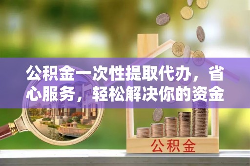 冬山公积金一次性提取代办，省心服务，轻松解决你的资金需求