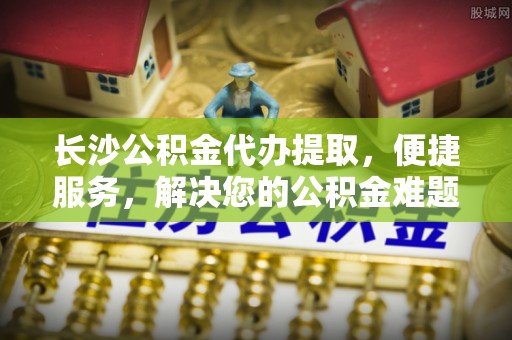 冬山长沙公积金代办提取，便捷服务，解决您的公积金难题