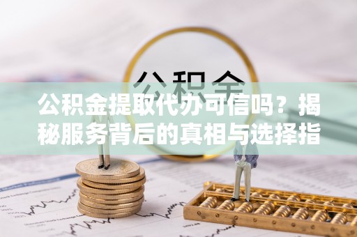 冬山公积金提取代办可信吗？揭秘服务背后的真相与选择指南