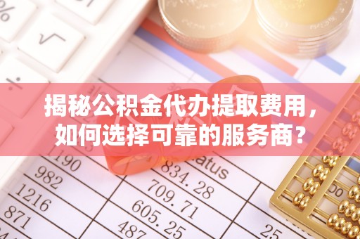 冬山揭秘公积金代办提取费用，如何选择可靠的服务商？