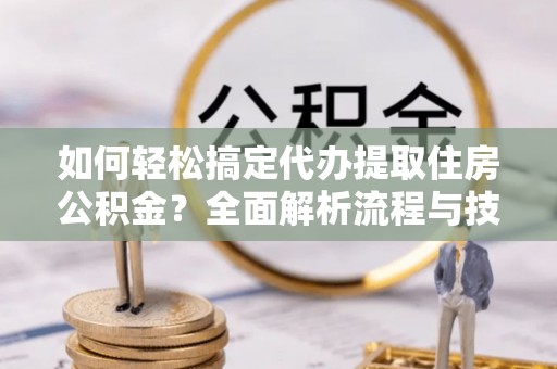 冬山如何轻松搞定代办提取住房公积金？全面解析流程与技巧