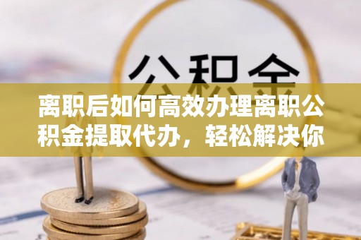 冬山离职后如何高效办理离职公积金提取代办，轻松解决你的后顾之忧