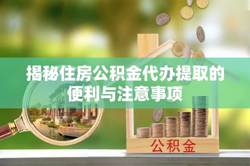 冬山揭秘住房公积金代办提取的便利与注意事项