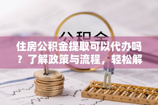 冬山住房公积金提取可以代办吗？了解政策与流程，轻松解决你的疑问