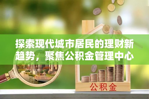 冬山探索现代城市居民的理财新趋势，聚焦公积金管理中心的服务创新