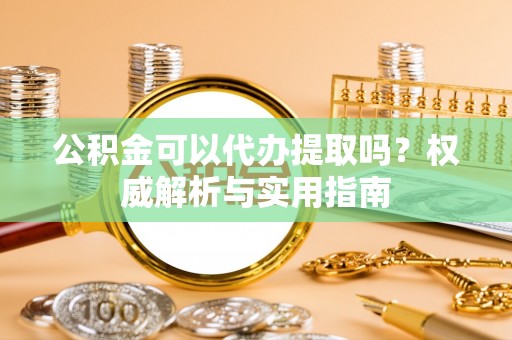 冬山公积金可以代办提取吗？权威解析与实用指南
